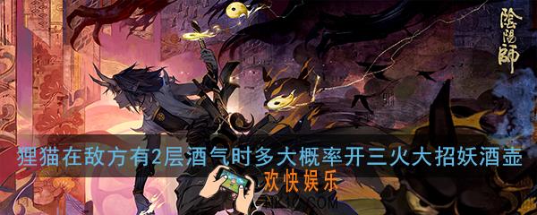 阴阳师狸猫在敌方有2层酒气时多大概率开三火大招妖酒壶_学力测试正确答案