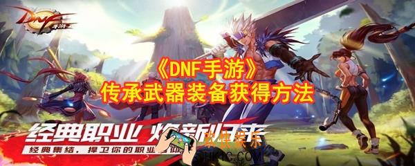DNF手游传承武器装备怎么获得_地下城与勇士手游传承武器装备获得方法