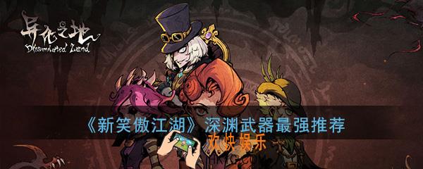 异化之地手游深渊武器哪个好_深渊武器最强推荐前三排名