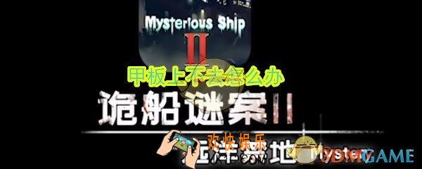 诡船谜案2远洋禁地甲板上不去怎么办_甲板上不去解决办法