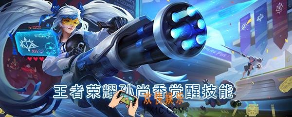 王者荣耀孙尚香觉醒技能是什么_觉醒之战孙尚香技能强化效果一览