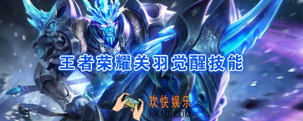 王者荣耀关羽觉醒技能是什么_觉醒之战关羽技能强化效果一览