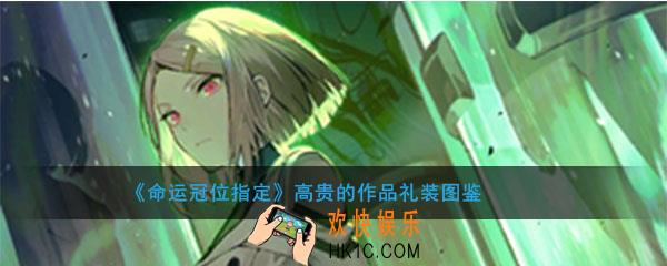 命运冠位指定高贵的作品图鉴介绍_fgo高贵的作品属性礼装介绍