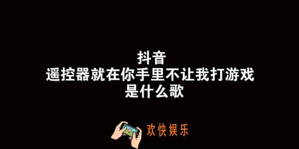 抖音遥控器就在你手里不让我打游戏是什么歌_到底要怎么样歌曲介绍