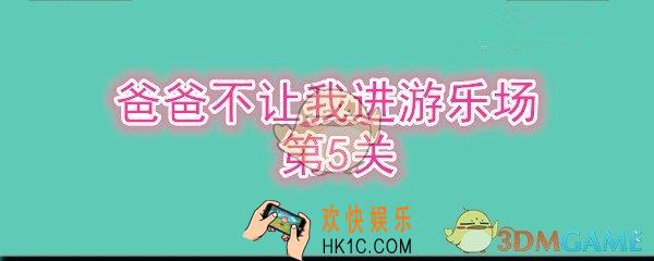 爸爸不让我进游乐场攻略第五关_第5关怎么通过