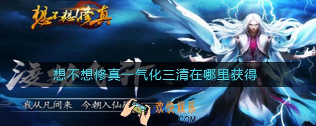 想不想修真一气化三清在哪里获得_怎么才能获得一气化三清神通