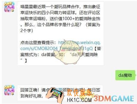 天天爱消除8月19日每日一题答案微信2019 喵星星最近跟一个潮玩品牌合作，推出象征幸运快乐的四小只萌力转运球。还在评论区抽取幸运喵粉，送价值1000+的爱消除金饰。那么，这个品牌名字是什么呢_欢快娱