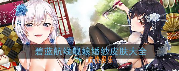 碧蓝航线舰娘婚纱皮肤大全_碧蓝航线婚纱皮肤汇总一览